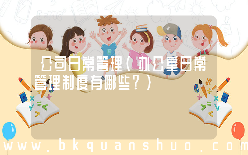 公司日常管理(办公室日常管理制度有哪些？)