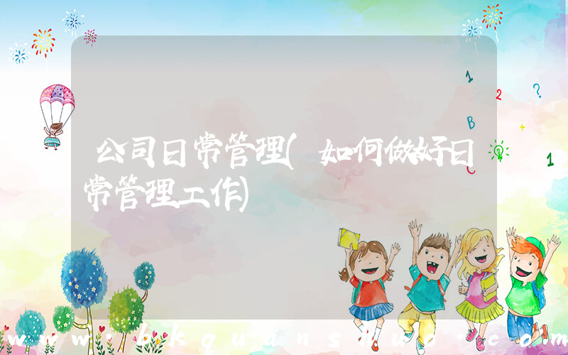 公司日常管理(如何做好日常管理工作)