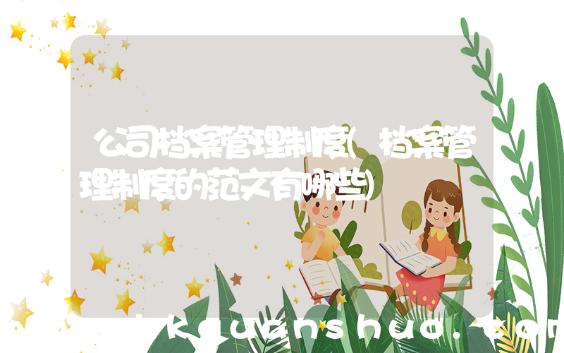 公司档案管理制度(档案管理制度的范文有哪些)