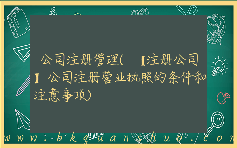 公司注册管理(【注册公司】公司注册营业执照的条件和注意事项)
