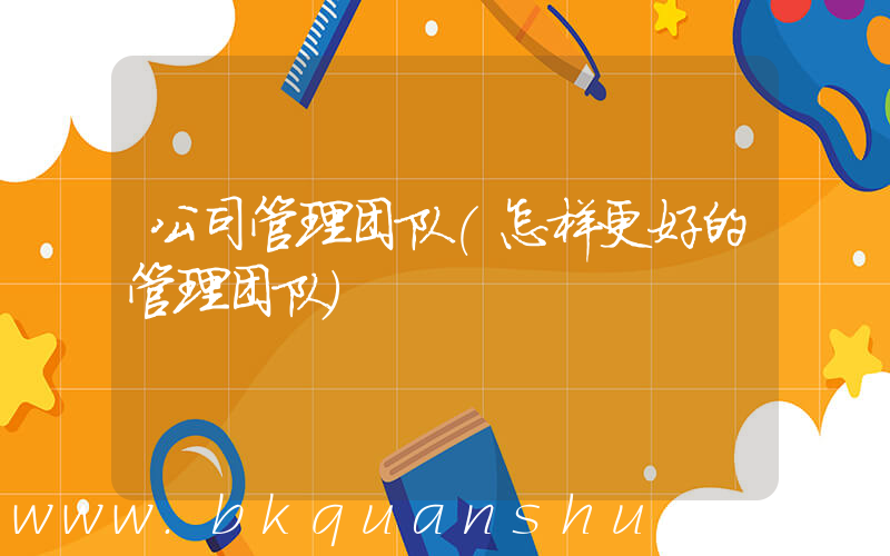 公司管理团队(怎样更好的管理团队)