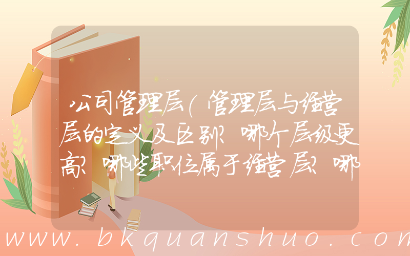 公司管理层(管理层与经营层的定义及区别？哪个层级更高？哪些职位属于经营层？哪些职位属于管理层？)