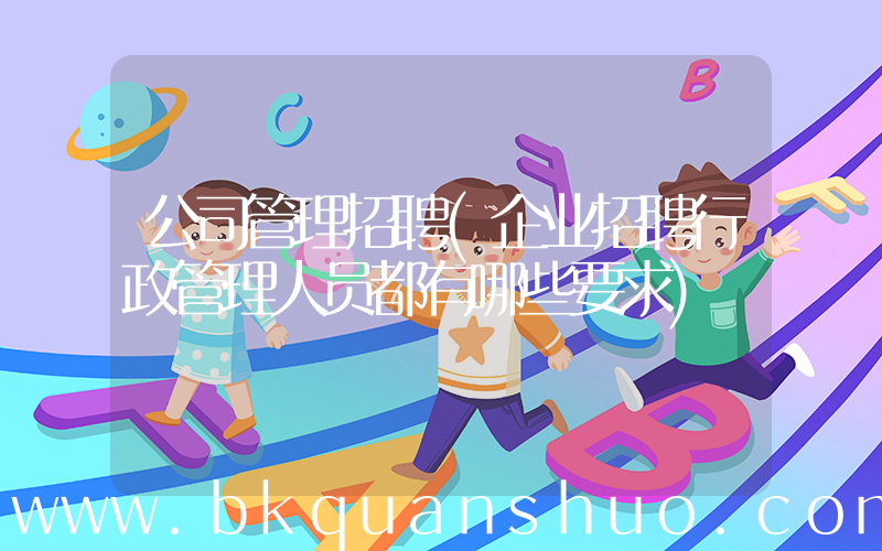 公司管理招聘(企业招聘行政管理人员都有哪些要求)