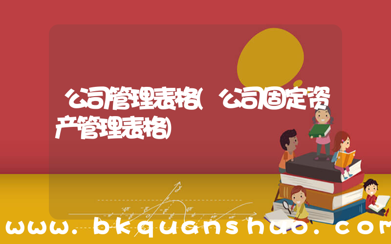 公司管理表格(公司固定资产管理表格)