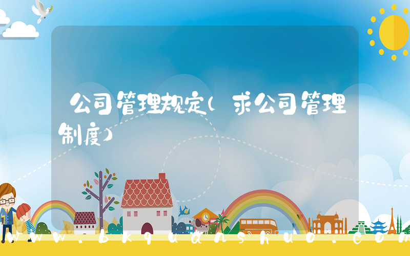 公司管理规定(求公司管理制度)