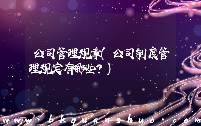 公司管理规章(公司制度管理规定有哪些？)