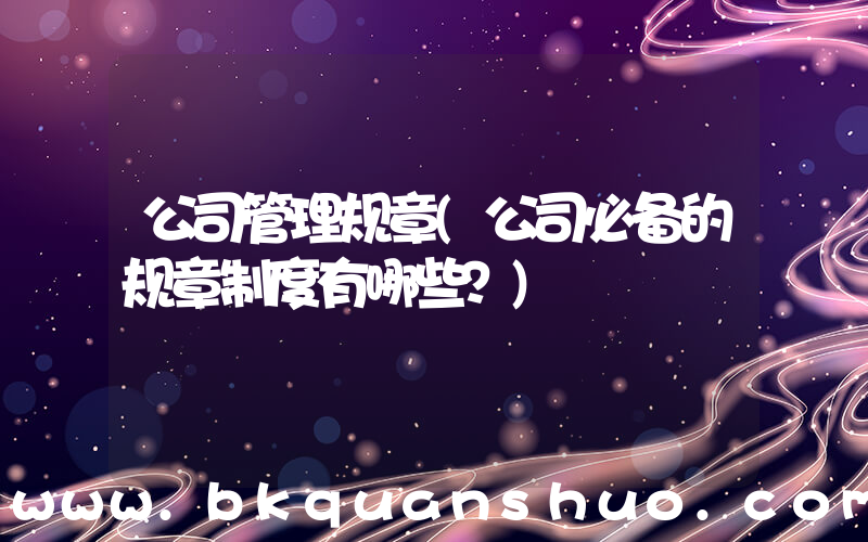 公司管理规章(公司必备的规章制度有哪些？)