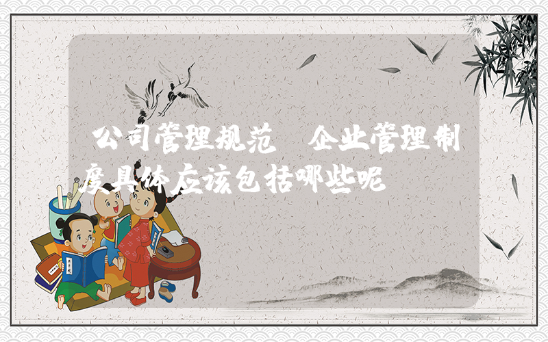 公司管理规范(企业管理制度具体应该包括哪些呢？)