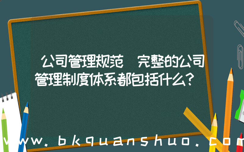 公司管理规范(完整的公司管理制度体系都包括什么？)