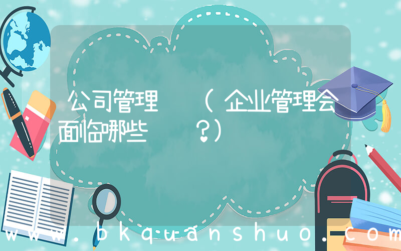 公司管理问题(企业管理会面临哪些问题？)
