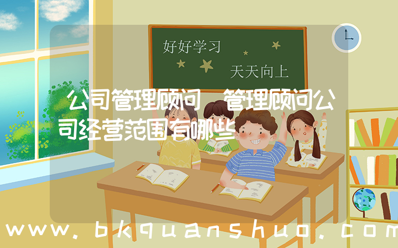 公司管理顾问(管理顾问公司经营范围有哪些)