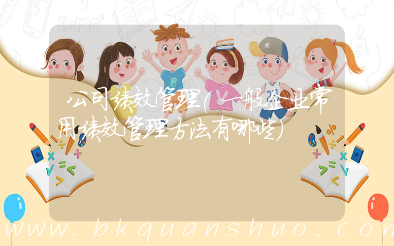 公司绩效管理(一般企业常用绩效管理方法有哪些)