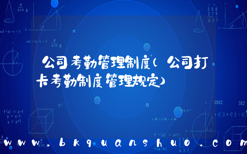 公司考勤管理制度(公司打卡考勤制度管理规定)