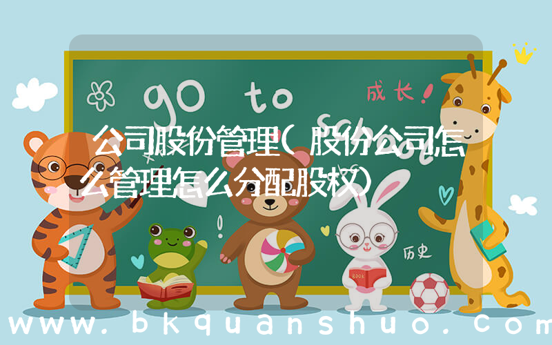 公司股份管理(股份公司怎么管理怎么分配股权)