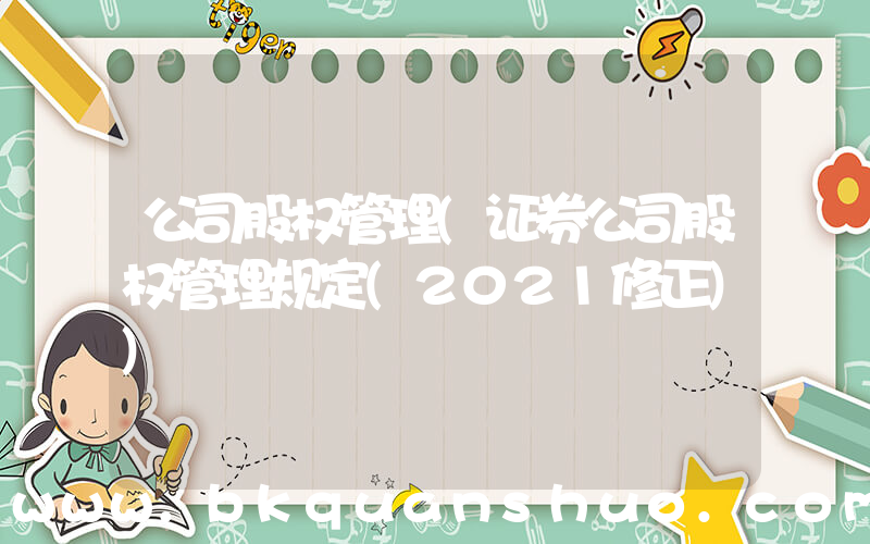 公司股权管理(证券公司股权管理规定(2021修正))