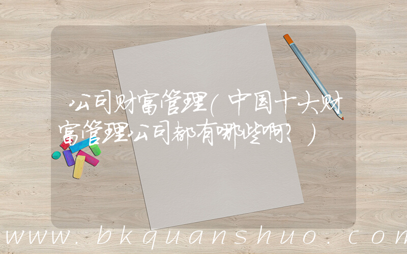 公司财富管理(中国十大财富管理公司都有哪些啊？)