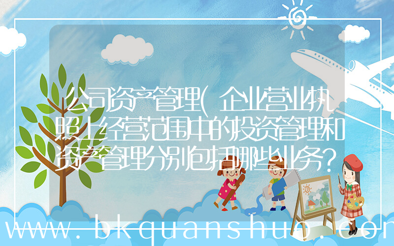 公司资产管理(企业营业执照上经营范围中的投资管理和资产管理分别包括哪些业务？)