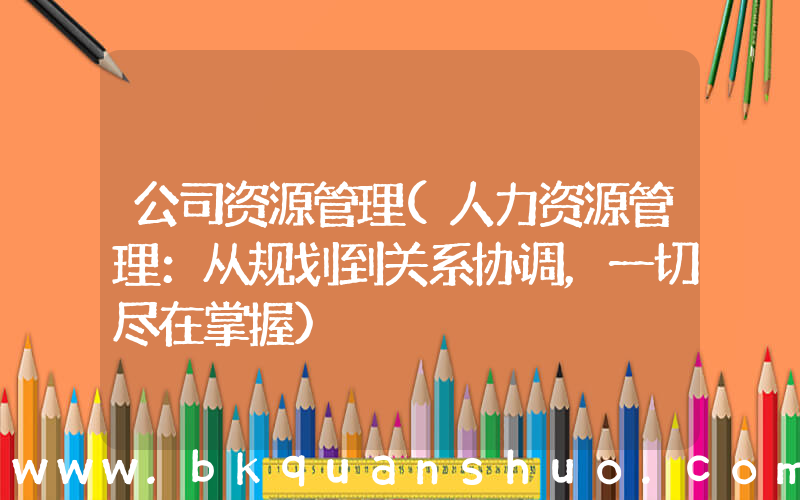 公司资源管理(人力资源管理：从规划到关系协调，一切尽在掌握)