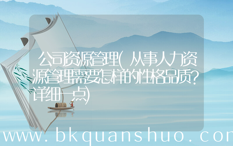 公司资源管理(从事人力资源管理需要怎样的性格品质？详细一点)
