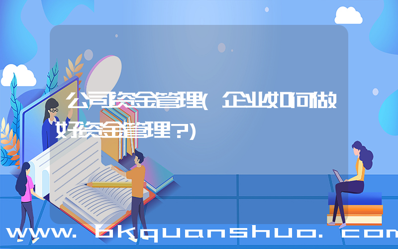 公司资金管理(企业如何做好资金管理？)