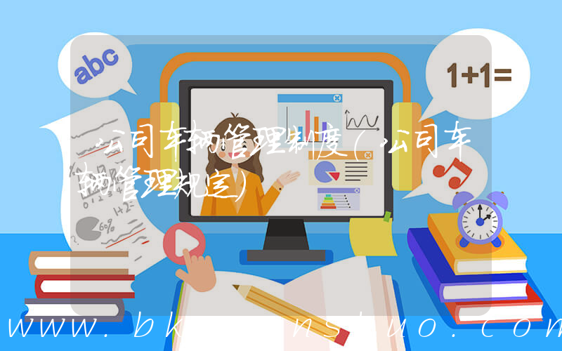 公司车辆管理制度(公司车辆管理规定)