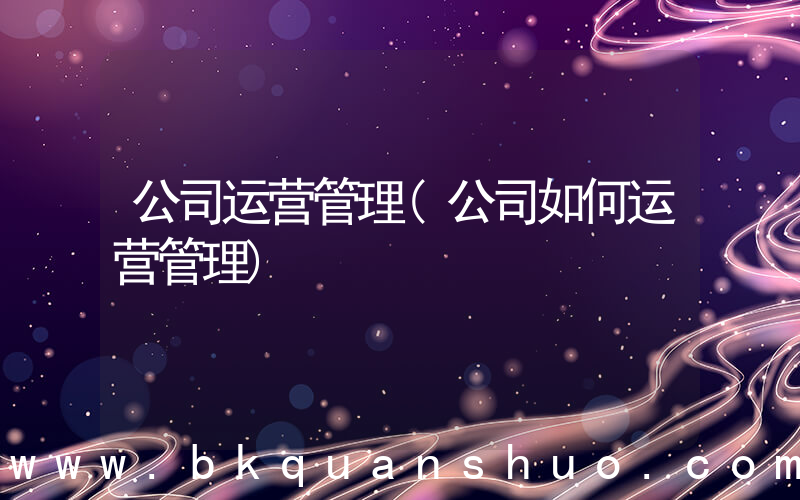 公司运营管理(公司如何运营管理)