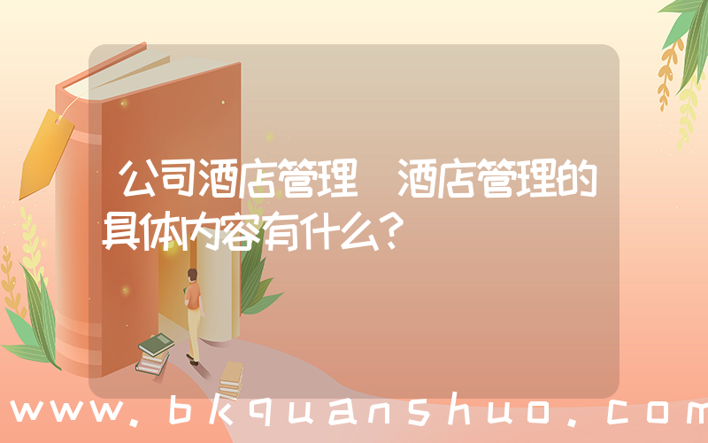 公司酒店管理(酒店管理的具体内容有什么？)
