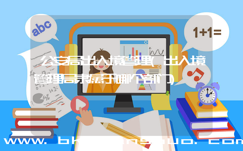 公安局出入境管理(出入境管理局隶属于哪个部门)