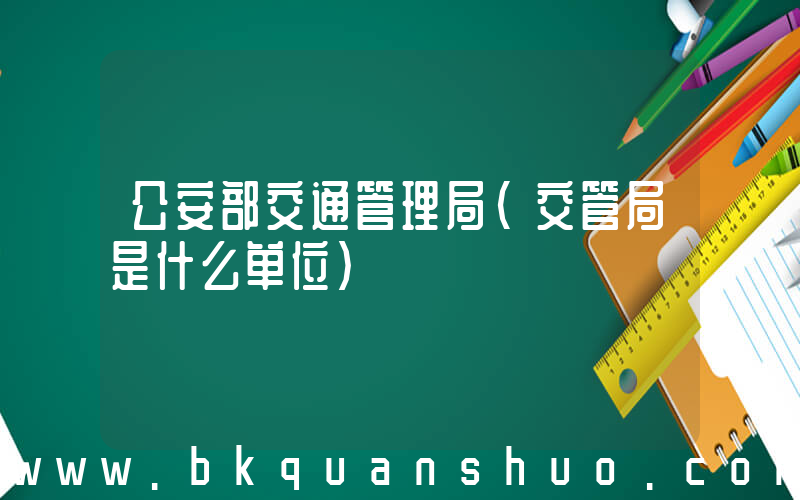 公安部交通管理局(交管局是什么单位)