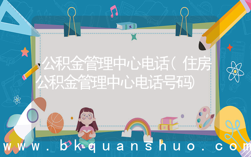 公积金管理中心电话(住房公积金管理中心电话号码)