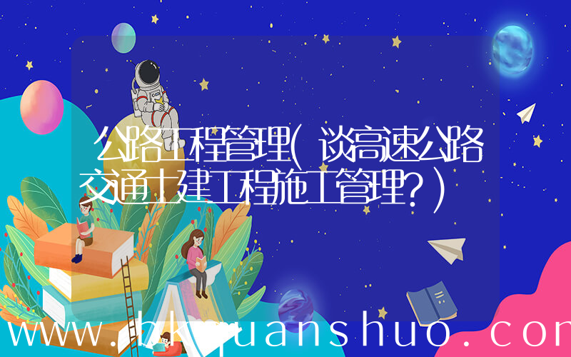 公路工程管理(谈高速公路交通土建工程施工管理？)