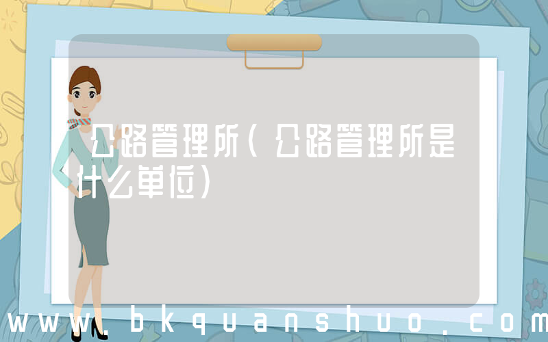 公路管理所(公路管理所是什么单位)
