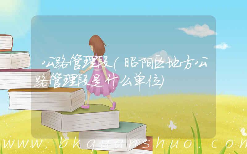 公路管理段(昭阳区地方公路管理段是什么单位)