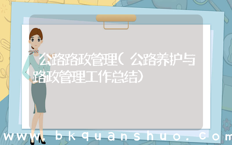 公路路政管理(公路养护与路政管理工作总结)
