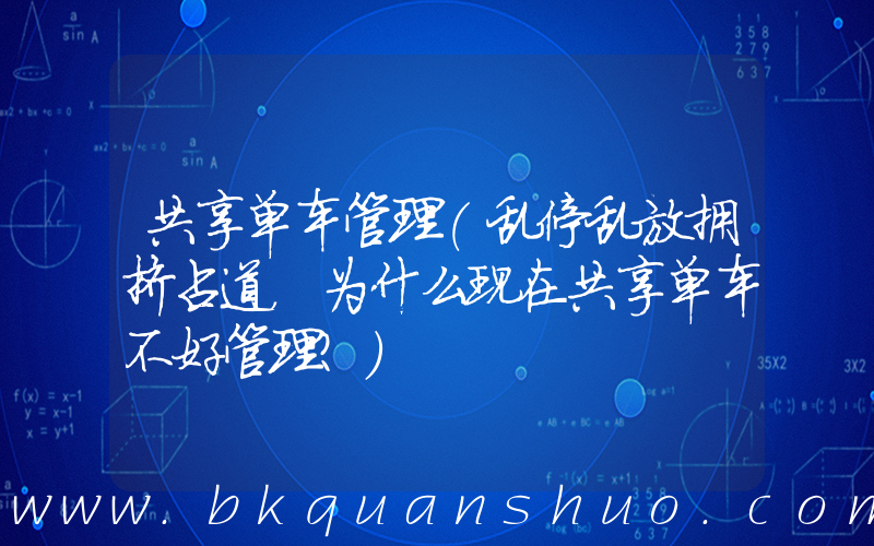共享单车管理(乱停乱放拥挤占道，为什么现在共享单车不好管理？)