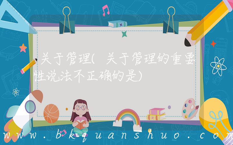 关于管理(关于管理的重要性说法不正确的是)