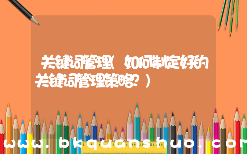 关键词管理(如何制定好的关键词管理策略？)