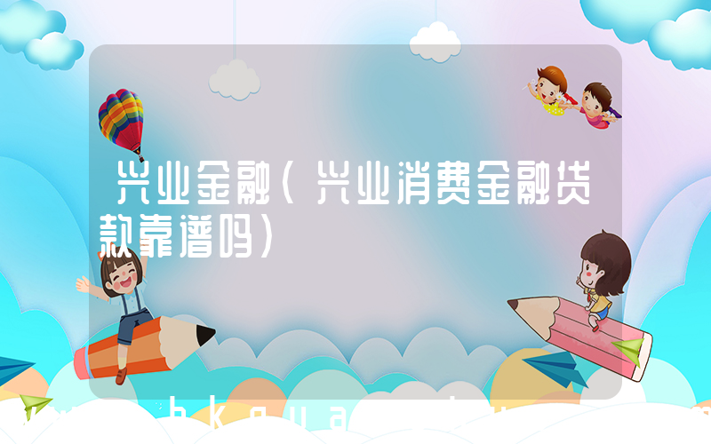 兴业金融(兴业消费金融贷款靠谱吗)