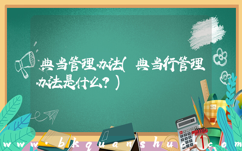 典当管理办法(典当行管理办法是什么？)