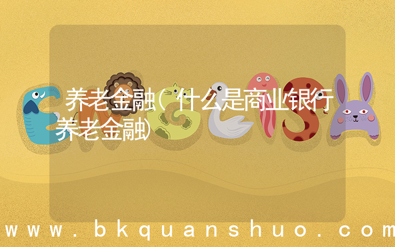 养老金融(什么是商业银行养老金融)