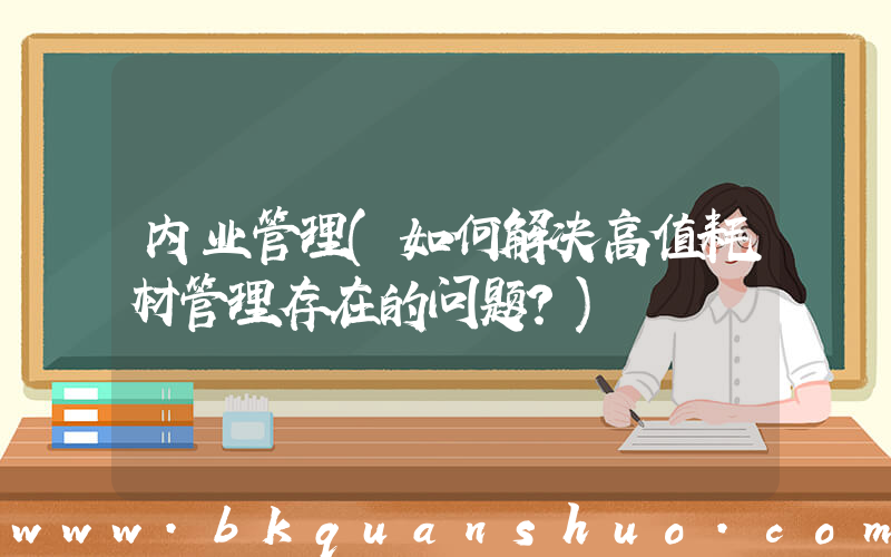 内业管理(如何解决高值耗材管理存在的问题？)