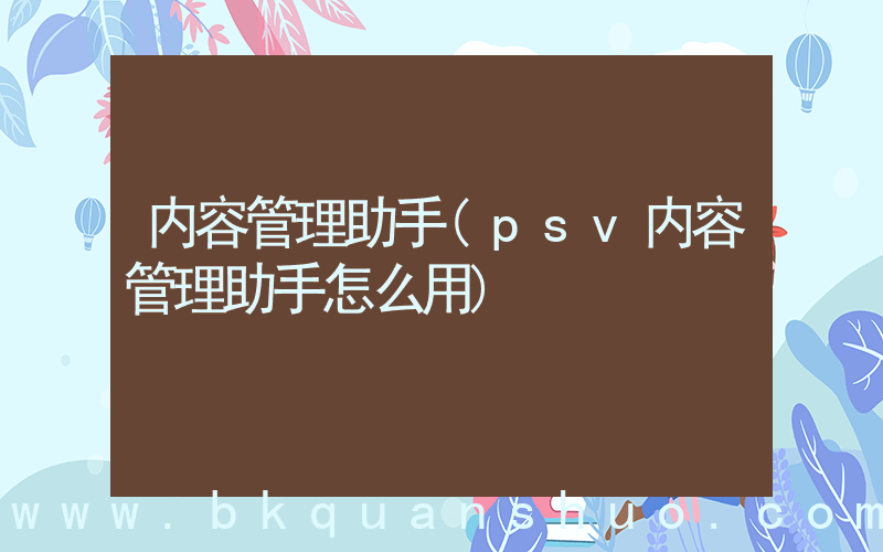 内容管理助手(psv内容管理助手怎么用)