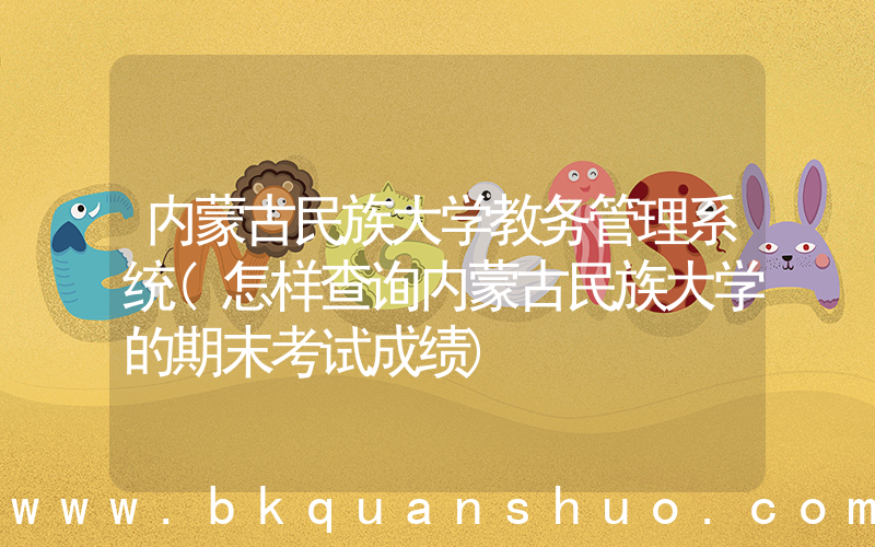 内蒙古民族大学教务管理系统(怎样查询内蒙古民族大学的期末考试成绩)