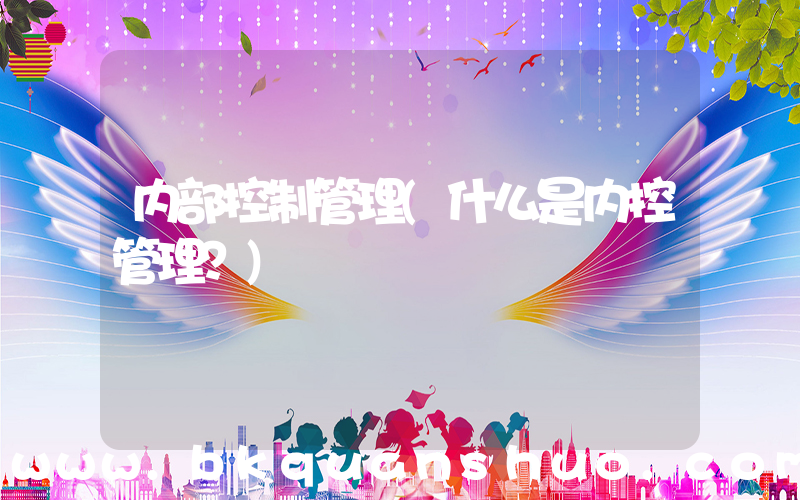内部控制管理(什么是内控管理？)
