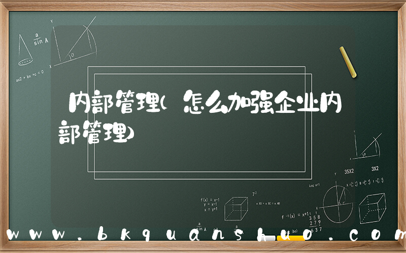 内部管理(怎么加强企业内部管理)