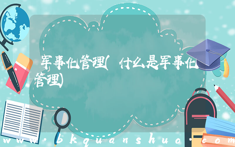 军事化管理(什么是军事化管理)