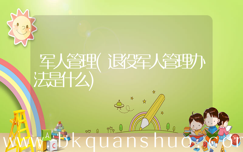 军人管理(退役军人管理办法是什么)