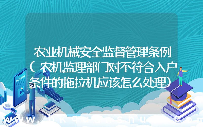 农业机械安全监督管理条例(农机监理部门对不符合入户条件的拖拉机应该怎么处理)