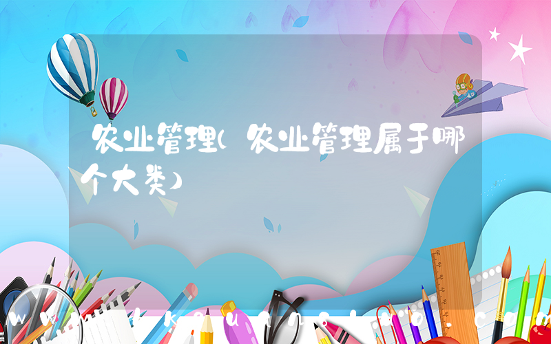 农业管理(农业管理属于哪个大类)