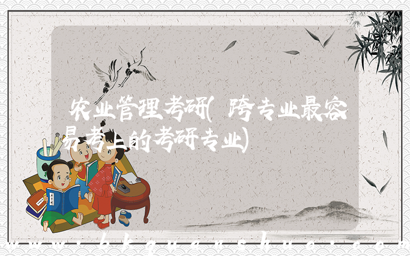 农业管理考研(跨专业最容易考上的考研专业)